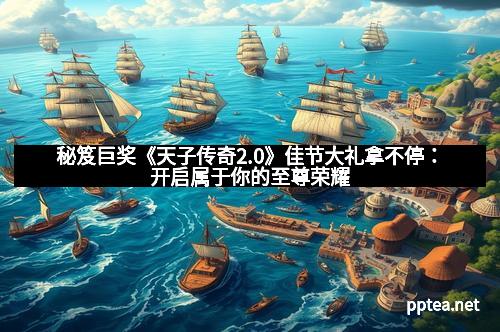 秘笈巨奖《天子传奇2.0》佳节大礼拿不停:开启属于你的至尊荣耀