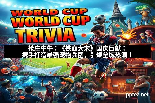 抢庄牛牛:《铁血大宋》国庆巨献:携手打造最强宠物兵团,引爆全城热潮!